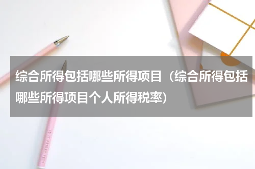 综合所得包括哪些所得项目（综合所得包括哪些所得项目个人所得税率）