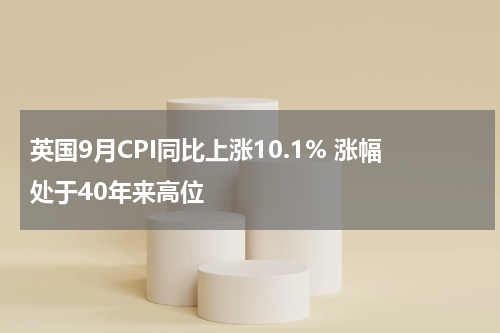 英国9月CPI同比上涨10.1% 涨幅处于40年来高位