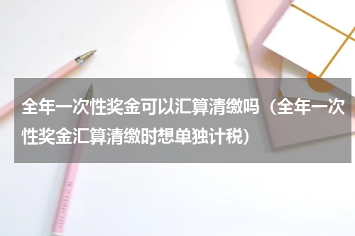 全年一次性奖金可以汇算清缴吗(全年一次性奖金汇算清缴时想单独计税)