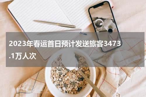 2023年春运首日预计发送旅客3473.1万人次