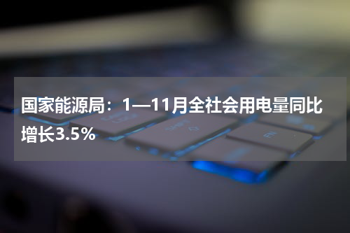 国家能源局:1—11月全社会用电量同比增长3.5%