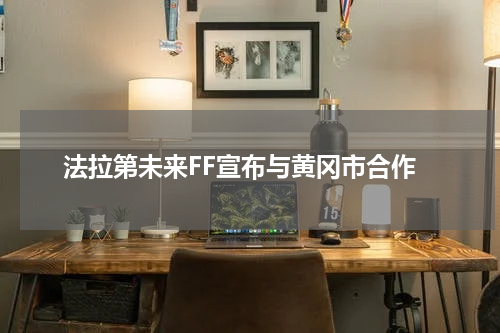 法拉第未来FF宣布与黄冈市合作