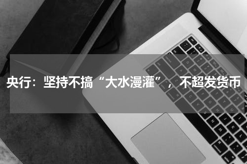 央行：坚持不搞“大水漫灌”，不超发货币