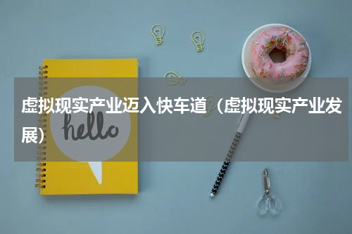 虚拟现实产业迈入快车道（虚拟现实产业发展）