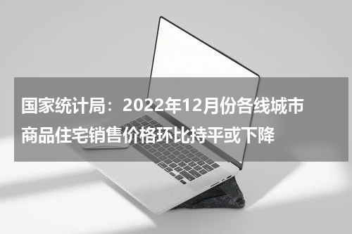 国家统计局:2022年12月份各线城市商品住宅销售价格环比持平或下降