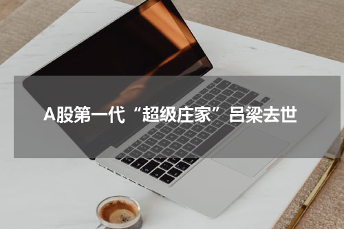 A股第一代“超级庄家”吕梁去世