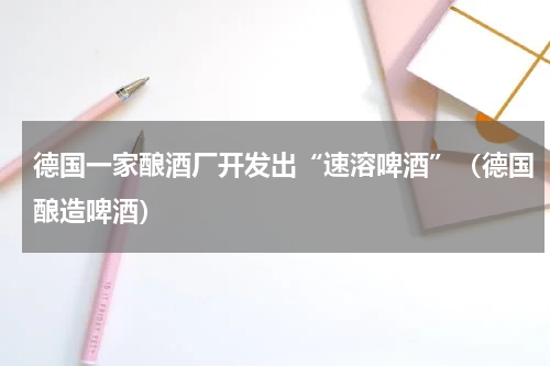 德国一家酿酒厂开发出“速溶啤酒”（德国酿造啤酒）