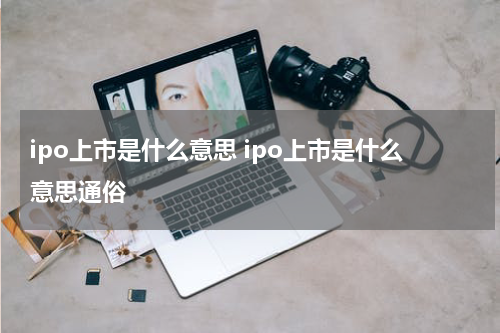 ipo上市是什么意思 ipo上市是什么意思通俗