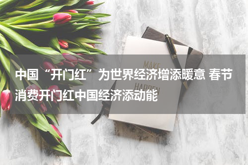 中国“开门红”为世界经济增添暖意 春节消费开门红中国经济添动能