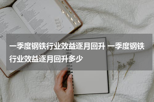 一季度钢铁行业效益逐月回升 一季度钢铁行业效益逐月回升多少