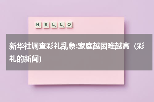 新华社调查彩礼乱象:家庭越困难越高（彩礼的新闻）