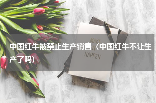中国红牛被禁止生产销售（中国红牛不让生产了吗）