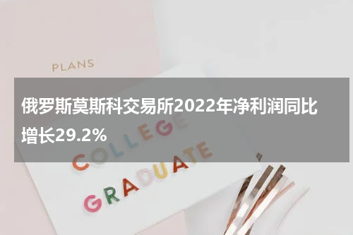 俄罗斯莫斯科交易所2022年净利润同比增长29.2%