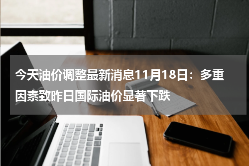 今天油价调整最新消息11月18日:多重因素致昨日国际油价显著下跌