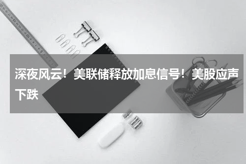 深夜风云！美联储释放加息信号！美股应声下跌