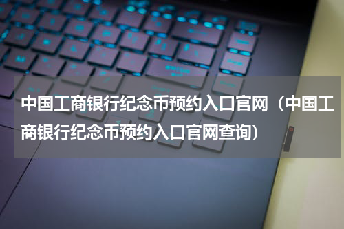 中国工商银行纪念币预约入口官网（中国工商银行纪念币预约入口官网查询）