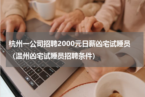 杭州一公司招聘2000元日薪凶宅试睡员（温州凶宅试睡员招聘条件）
