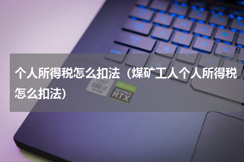 个人所得税怎么扣法(煤矿工人个人所得税怎么扣法)