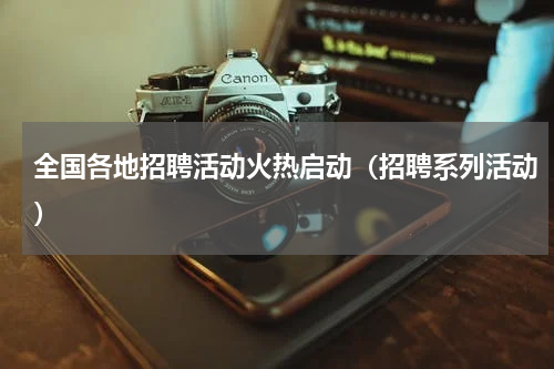 全国各地招聘活动火热启动(招聘系列活动)