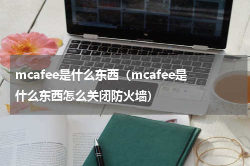 mcafee是什么东西(mcafee是什么东西怎么关闭防火墙)