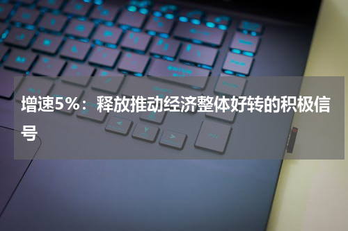 增速5%：释放推动经济整体好转的积极信号