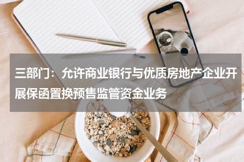 三部门:允许商业银行与优质房地产企业开展保函置换预售监管资金业务