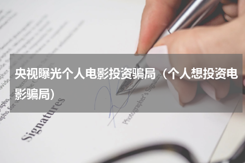 央视曝光个人电影投资骗局（个人想投资电影骗局）
