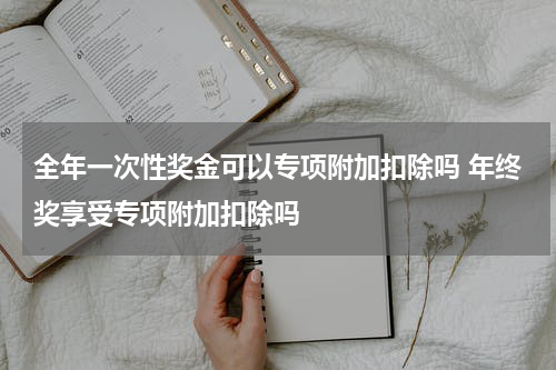 全年一次性奖金可以专项附加扣除吗 年终奖享受专项附加扣除吗