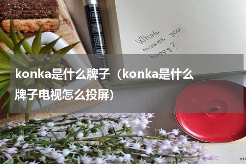 konka是什么牌子(konka是什么牌子电视怎么投屏)