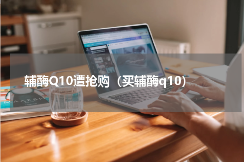 辅酶Q10遭抢购（买辅酶q10）