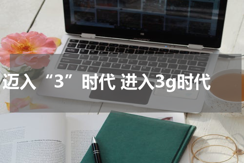 迈入“3”时代 进入3g时代