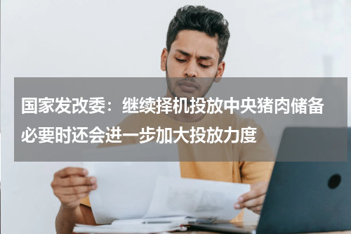 国家发改委：继续择机投放中央猪肉储备 必要时还会进一步加大投放力度