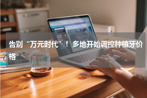 告别“万元时代”!多地开始调控种植牙价格