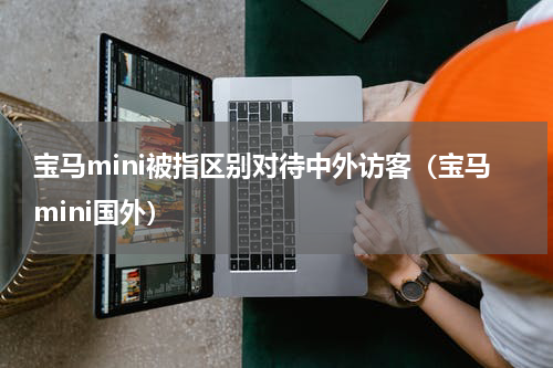 宝马mini被指区别对待中外访客(宝马mini国外)