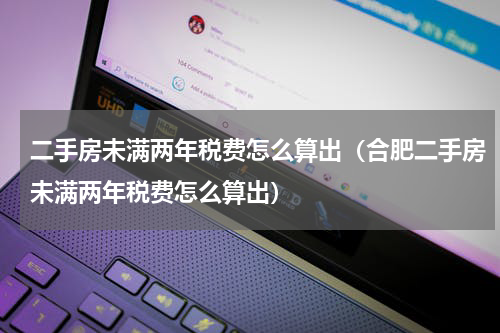 二手房未满两年税费怎么算出（合肥二手房未满两年税费怎么算出）