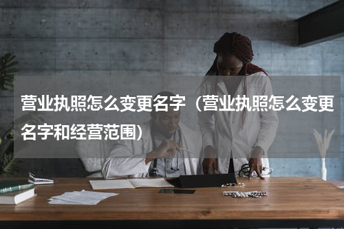 营业执照怎么变更名字（营业执照怎么变更名字和经营范围）