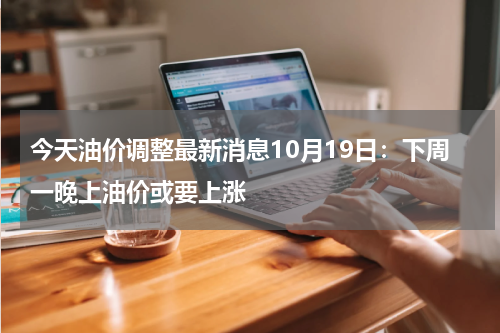 今天油价调整最新消息10月19日：下周一晚上油价或要上涨