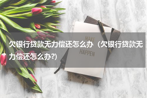 欠银行贷款无力偿还怎么办（欠银行贷款无力偿还怎么办?）