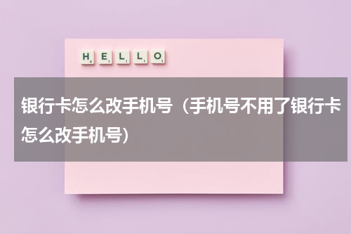 银行卡怎么改手机号(手机号不用了银行卡怎么改手机号)