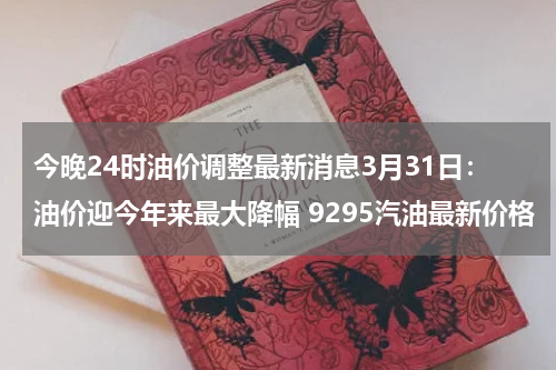 今晚24时油价调整最新消息3月31日:油价迎今年来最大降幅 9295汽油最新价格