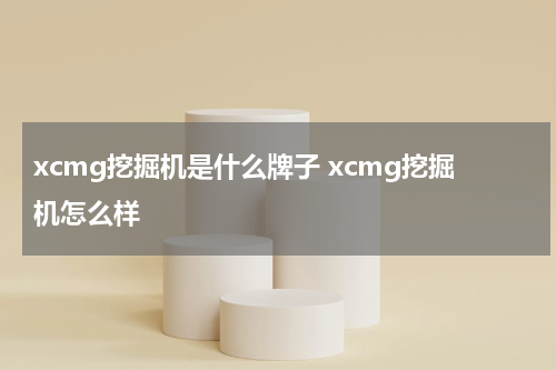 xcmg挖掘机是什么牌子 xcmg挖掘机怎么样