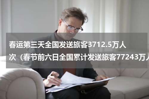 春运第三天全国发送旅客3712.5万人次(春节前六日全国累计发送旅客77243万人次)