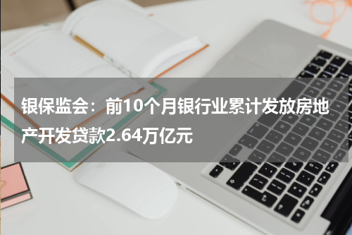 银保监会：前10个月银行业累计发放房地产开发贷款2.64万亿元