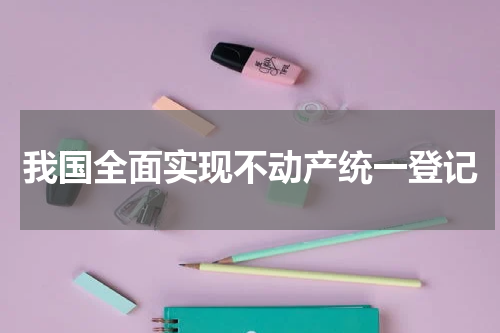 我国全面实现不动产统一登记