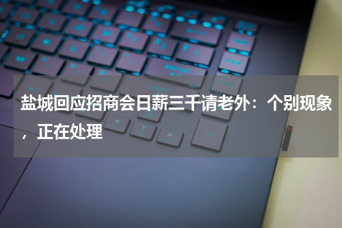 盐城回应招商会日薪三千请老外:个别现象,正在处理