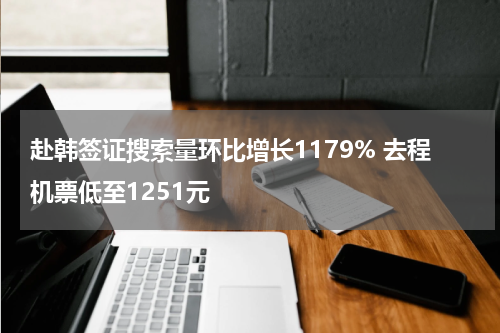 赴韩签证搜索量环比增长1179% 去程机票低至1251元