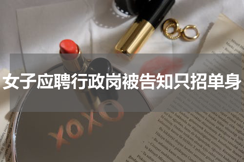 女子应聘行政岗被告知只招单身