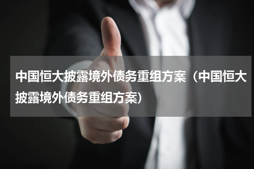 中国恒大披露境外债务重组方案（中国恒大披露境外债务重组方案）