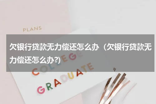 欠银行贷款无力偿还怎么办(欠银行贷款无力偿还怎么办?)