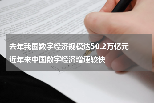 去年我国数字经济规模达50.2万亿元 近年来中国数字经济增速较快